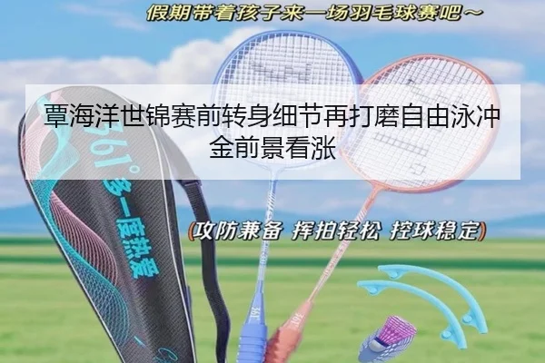 覃海洋世锦赛前转身细节再打磨自由泳冲金前景看涨