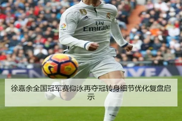 徐嘉余全国冠军赛仰泳再夺冠转身细节优化复盘启示